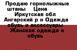 Продаю горнолыжные штаны. › Цена ­ 3 000 - Иркутская обл., Ангарский р-н Одежда, обувь и аксессуары » Женская одежда и обувь   